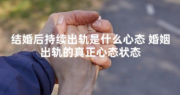 结婚后持续出轨是什么心态 婚姻出轨的真正心态状态